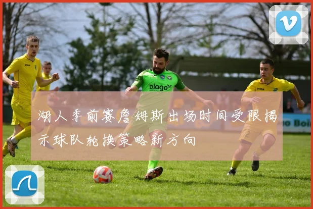 湖人季前赛詹姆斯出场时间受限揭示球队轮换策略新方向
