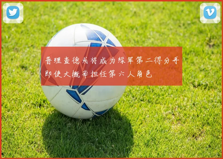 普理查德或将成为绿军第二得分手即使大概率担任第六人角色